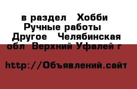  в раздел : Хобби. Ручные работы » Другое . Челябинская обл.,Верхний Уфалей г.